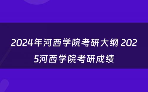 2024年河西学院考研大纲 2025河西学院考研成绩