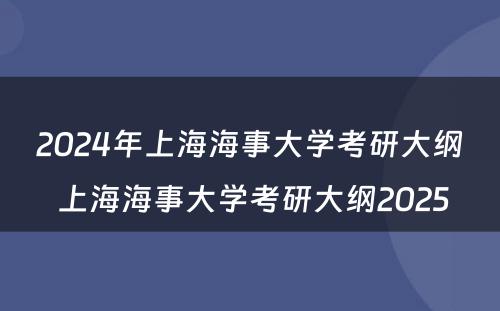 2024年上海海事大学考研大纲 上海海事大学考研大纲2025