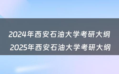2024年西安石油大学考研大纲 2025年西安石油大学考研大纲