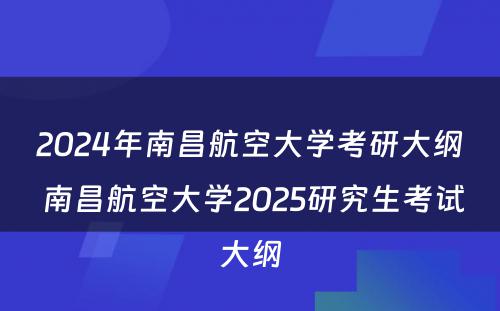 2024年南昌航空大学考研大纲 南昌航空大学2025研究生考试大纲