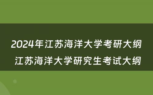 2024年江苏海洋大学考研大纲 江苏海洋大学研究生考试大纲