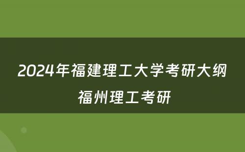 2024年福建理工大学考研大纲 福州理工考研