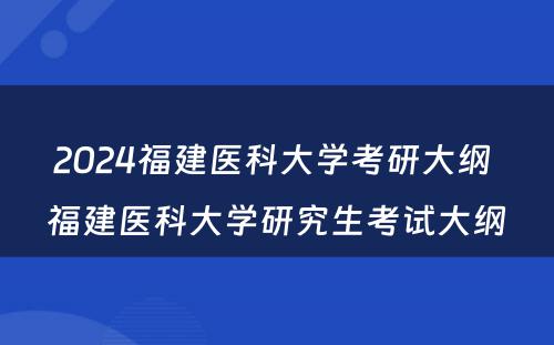 2024福建医科大学考研大纲 福建医科大学研究生考试大纲