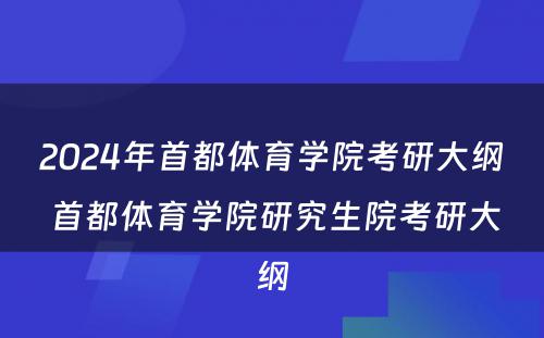 2024年首都体育学院考研大纲 首都体育学院研究生院考研大纲