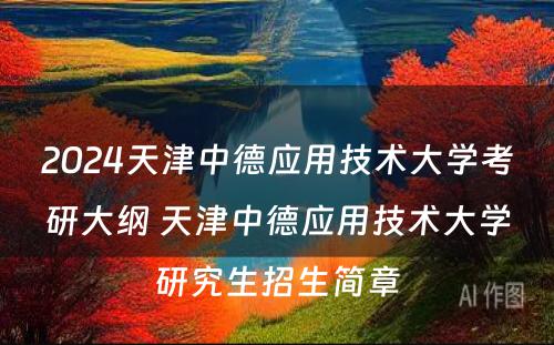 2024天津中德应用技术大学考研大纲 天津中德应用技术大学研究生招生简章