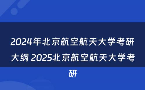 2024年北京航空航天大学考研大纲 2025北京航空航天大学考研