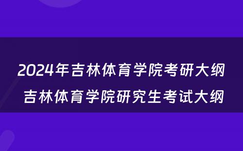 2024年吉林体育学院考研大纲 吉林体育学院研究生考试大纲