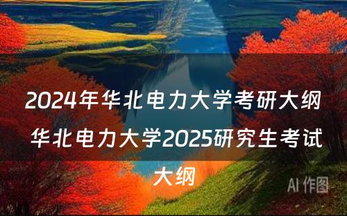 2024年华北电力大学考研大纲 华北电力大学2025研究生考试大纲