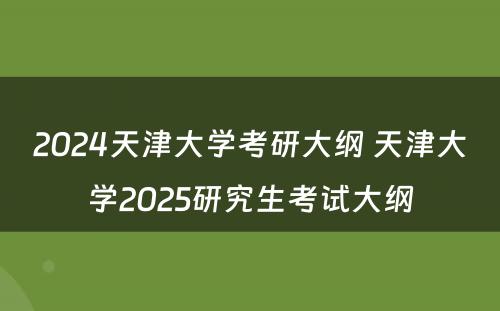2024天津大学考研大纲 天津大学2025研究生考试大纲