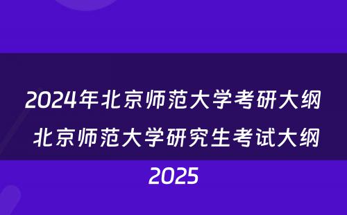 2024年北京师范大学考研大纲 北京师范大学研究生考试大纲2025