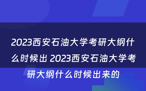 2023西安石油大学考研大纲什么时候出 2023西安石油大学考研大纲什么时候出来的