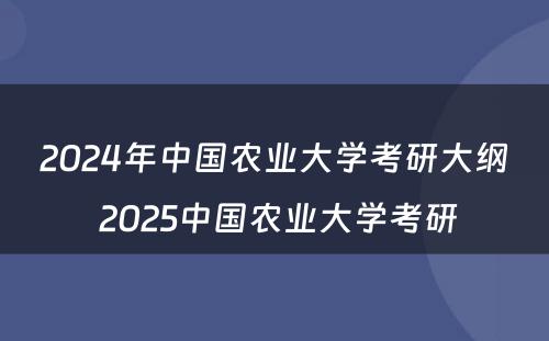 2024年中国农业大学考研大纲 2025中国农业大学考研