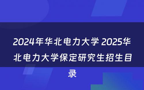 2024年华北电力大学 2025华北电力大学保定研究生招生目录