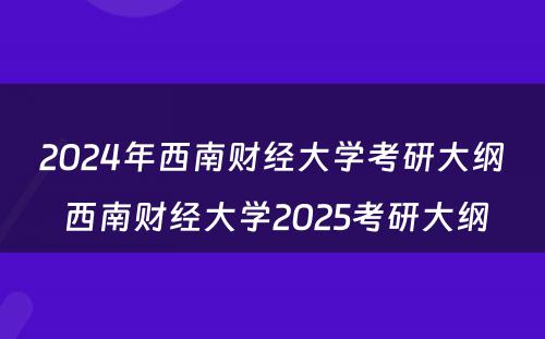 2024年西南财经大学考研大纲 西南财经大学2025考研大纲