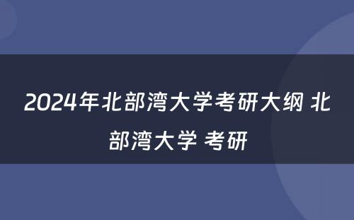 2024年北部湾大学考研大纲 北部湾大学 考研