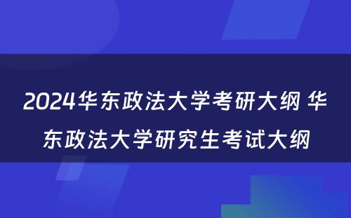 2024华东政法大学考研大纲 华东政法大学研究生考试大纲