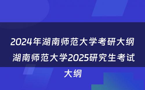 2024年湖南师范大学考研大纲 湖南师范大学2025研究生考试大纲