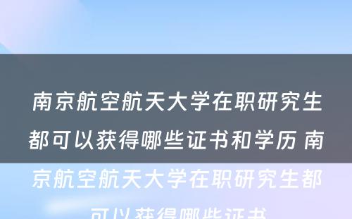 南京航空航天大学在职研究生都可以获得哪些证书和学历 南京航空航天大学在职研究生都可以获得哪些证书