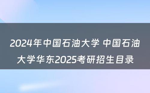 2024年中国石油大学 中国石油大学华东2025考研招生目录