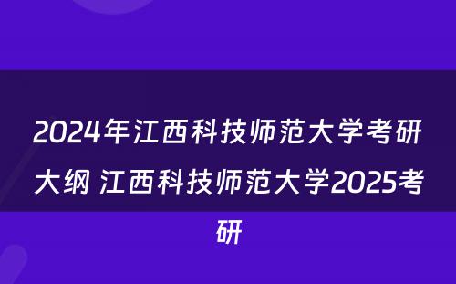 2024年江西科技师范大学考研大纲 江西科技师范大学2025考研