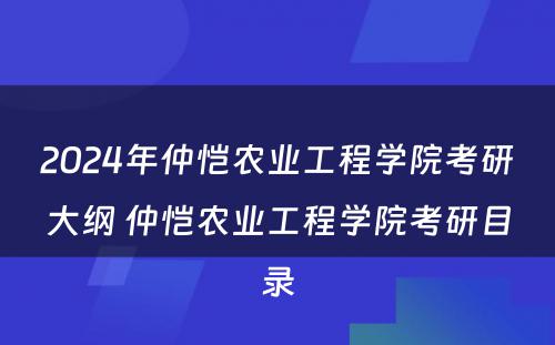 2024年仲恺农业工程学院考研大纲 仲恺农业工程学院考研目录