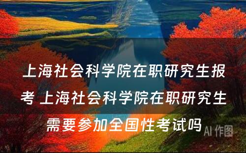 上海社会科学院在职研究生报考 上海社会科学院在职研究生需要参加全国性考试吗