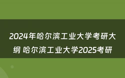 2024年哈尔滨工业大学考研大纲 哈尔滨工业大学2025考研