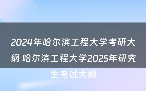 2024年哈尔滨工程大学考研大纲 哈尔滨工程大学2025年研究生考试大纲