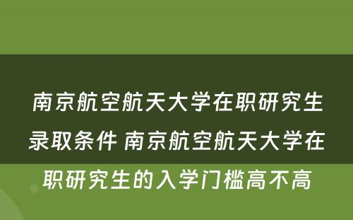 南京航空航天大学在职研究生录取条件 南京航空航天大学在职研究生的入学门槛高不高