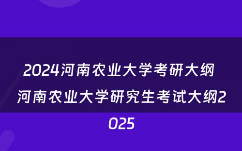 2024河南农业大学考研大纲 河南农业大学研究生考试大纲2025