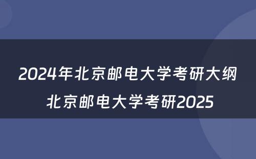 2024年北京邮电大学考研大纲 北京邮电大学考研2025