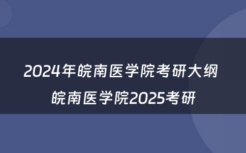 2024年皖南医学院考研大纲 皖南医学院2025考研