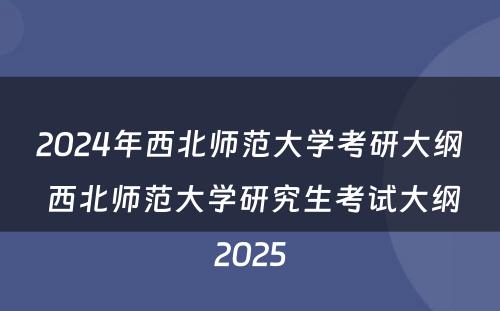 2024年西北师范大学考研大纲 西北师范大学研究生考试大纲2025