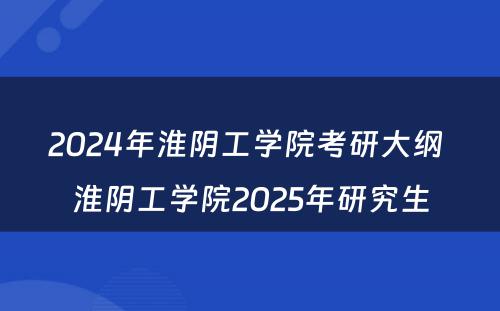 2024年淮阴工学院考研大纲 淮阴工学院2025年研究生