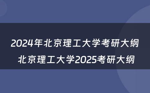 2024年北京理工大学考研大纲 北京理工大学2025考研大纲
