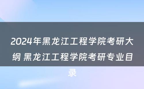 2024年黑龙江工程学院考研大纲 黑龙江工程学院考研专业目录