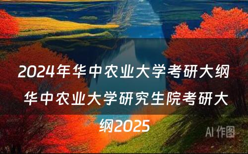 2024年华中农业大学考研大纲 华中农业大学研究生院考研大纲2025