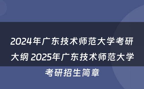 2024年广东技术师范大学考研大纲 2025年广东技术师范大学考研招生简章