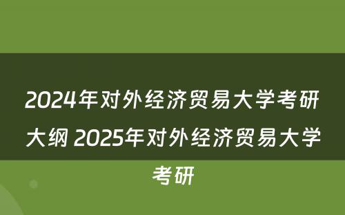 2024年对外经济贸易大学考研大纲 2025年对外经济贸易大学考研