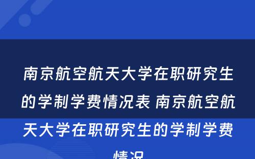 南京航空航天大学在职研究生的学制学费情况表 南京航空航天大学在职研究生的学制学费情况