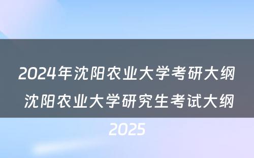 2024年沈阳农业大学考研大纲 沈阳农业大学研究生考试大纲2025