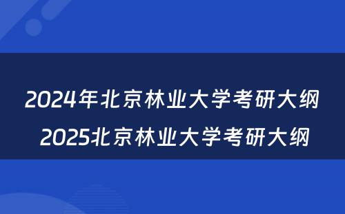 2024年北京林业大学考研大纲 2025北京林业大学考研大纲