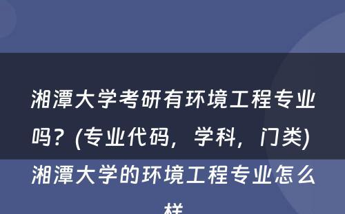 湘潭大学考研有环境工程专业吗？(专业代码，学科，门类) 湘潭大学的环境工程专业怎么样