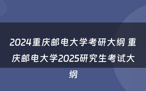 2024重庆邮电大学考研大纲 重庆邮电大学2025研究生考试大纲