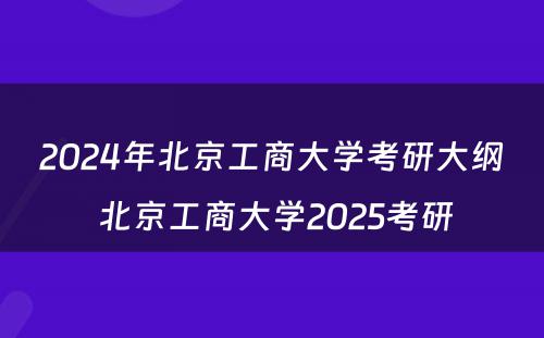 2024年北京工商大学考研大纲 北京工商大学2025考研