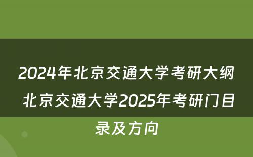 2024年北京交通大学考研大纲 北京交通大学2025年考研门目录及方向