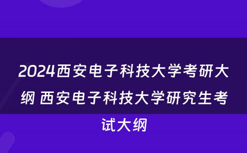 2024西安电子科技大学考研大纲 西安电子科技大学研究生考试大纲