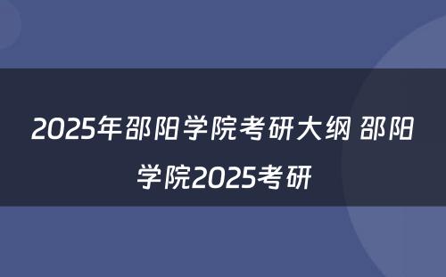 2025年邵阳学院考研大纲 邵阳学院2025考研