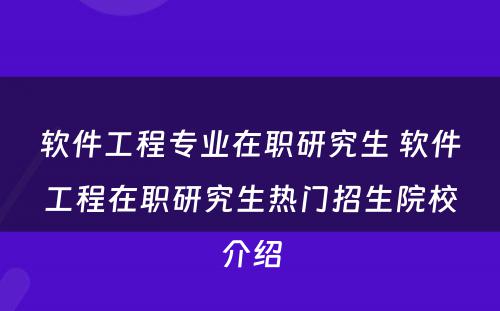 软件工程专业在职研究生 软件工程在职研究生热门招生院校介绍