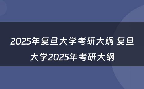 2025年复旦大学考研大纲 复旦大学2025年考研大纲